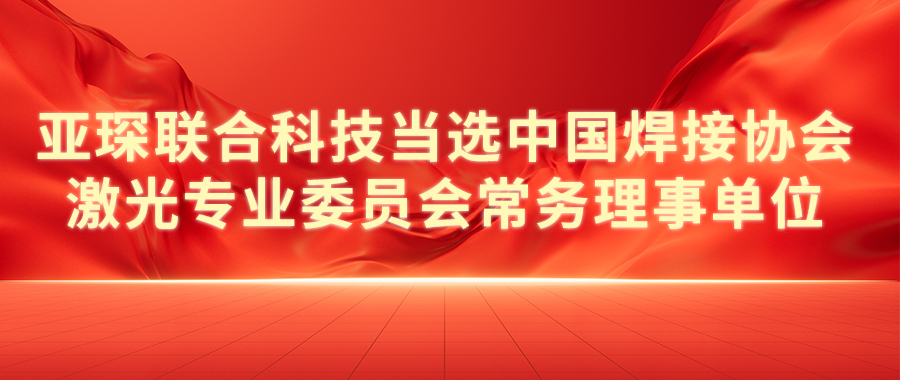 亚琛联合科技当选中国焊接协会激光专业委员会常务理事单位